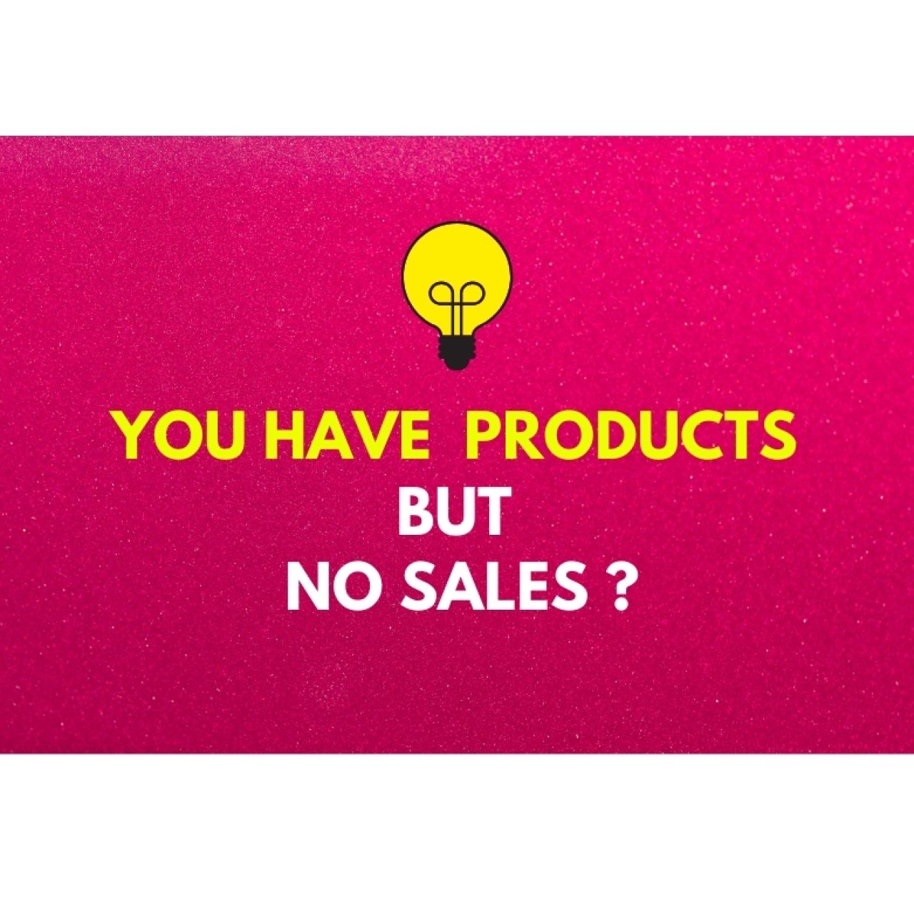HAVE PRODUCTS BUT NO SALES