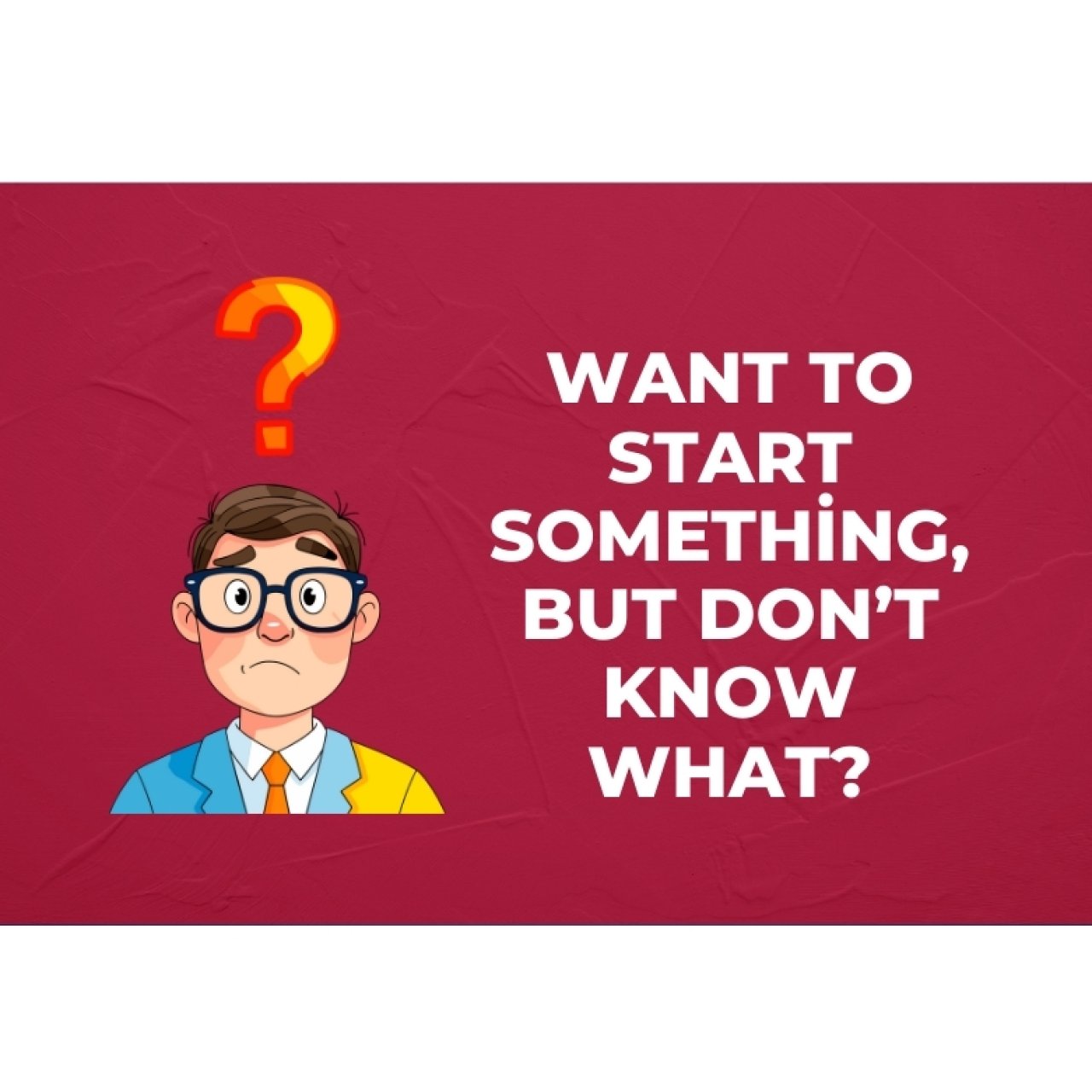 Want to Start Something, But Don’t Know What?