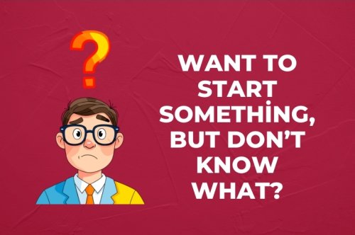 Want to Start Something, But Don’t Know What?